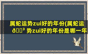 属蛇运势zui
好的年份(属蛇运 🐳 势zui
好的年份是哪一年 🦟 )